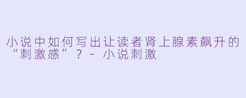 小说中如何写出让读者肾上腺素飙升的“刺激感”？-小说刺激