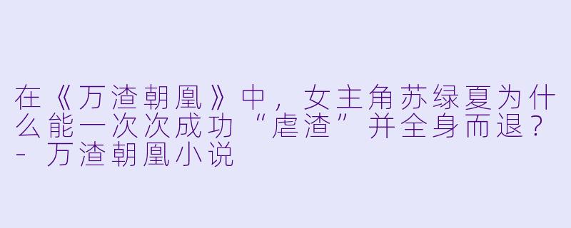 在《万渣朝凰》中，女主角苏绿夏为什么能一次次成功“虐渣”并全身而退？
