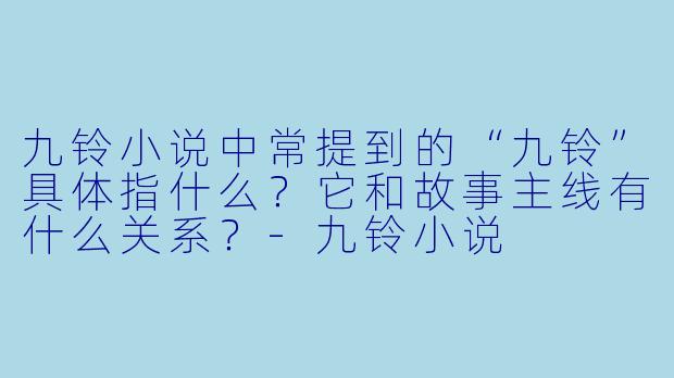 九铃小说中常提到的“九铃”具体指什么?它和故事主线有什么关系?-九铃小说