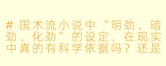 #国术流小说中“明劲、暗劲、化劲”的设定，在现实中真的有科学依据吗？还是纯粹是作者编出来的？