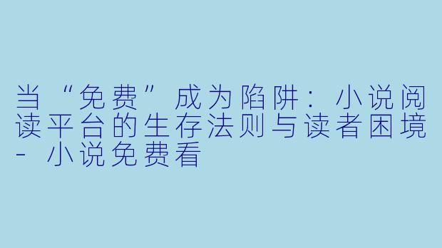 当“免费”成为陷阱：小说阅读平台的生存法则与读者困境-小说免费看