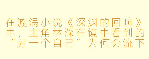 在漩涡小说《深渊的回响》中，主角林深在镜中看到的“另一个自己”为何会流下血泪？