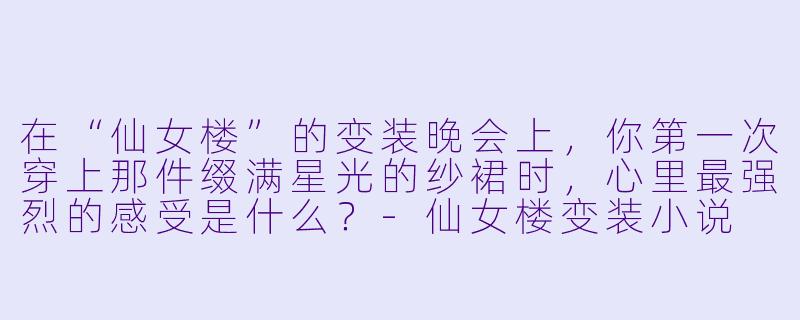 在“仙女楼”的变装晚会上，你第一次穿上那件缀满星光的纱裙时，心里最强烈的感受是什么？-仙女楼变装小说