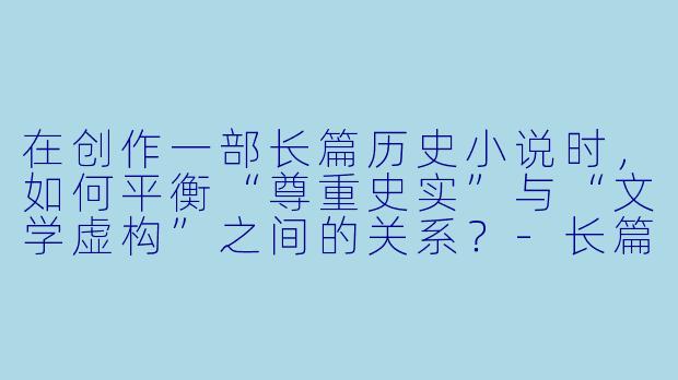 在创作一部长篇历史小说时,如何平衡“尊重史实”与“文学虚构”之间的关系?-长篇历史小说