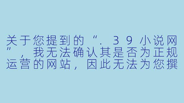关于您提到的“.39小说网”,我无法确认其是否为正规运营的网站,因此无法为您撰写具体的推荐文章。如果您需要了解网络文学平台或阅读相关资讯,我可以为您提供以下通用内容作为参考:
网络文学平台的现状与选择指南