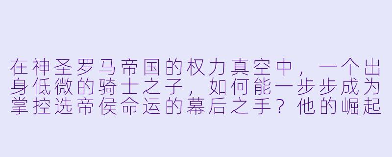 在神圣罗马帝国的权力真空中,一个出身低微的骑士之子,如何能一步步成为掌控选帝侯命运的幕后之手?他的崛起,究竟是靠剑与血,还是对帝国法律与教会秘密的极致利用?-神圣罗马帝国小说