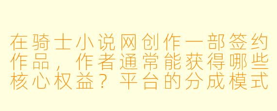 在骑士小说网创作一部签约作品,作者通常能获得哪些核心权益?平台的分成模式是怎样的?