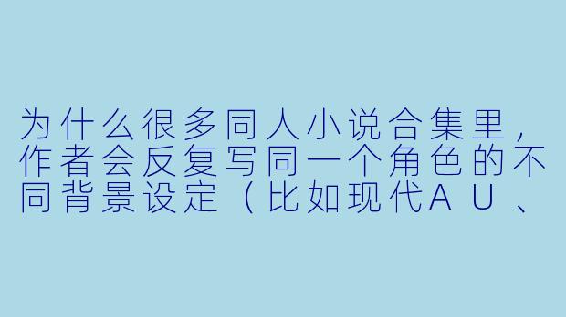 为什么很多同人小说合集里,作者会反复写同一个角色的不同背景设定(比如现代AU、校园AU、黑道AU),而不是继续推进原作剧情?