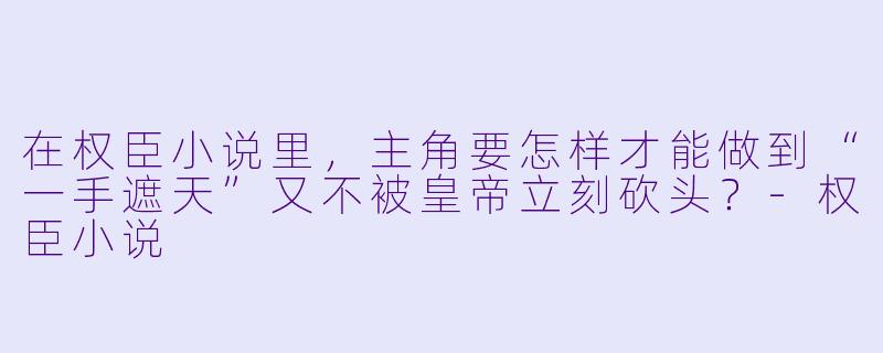 在权臣小说里,主角要怎样才能做到“一手遮天”又不被皇帝立刻砍头?-权臣小说