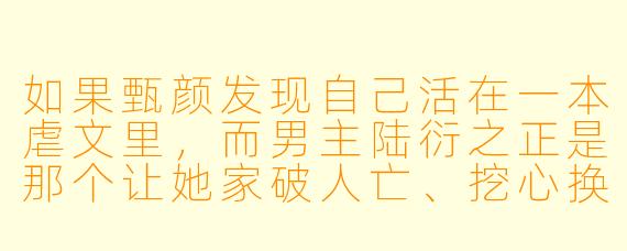 如果甄颜发现自己活在一本虐文里，而男主陆衍之正是那个让她家破人亡、挖心换血的疯批反派，她会怎么做？