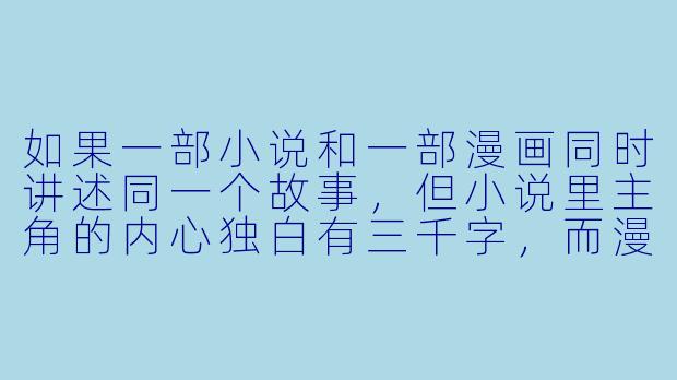 如果一部小说和一部漫画同时讲述同一个故事，但小说里主角的内心独白有三千字，而漫画里只用一格分镜——一个眼神、一个气泡里写着“……”，你觉得哪一个版本更接近真实？-小说漫画