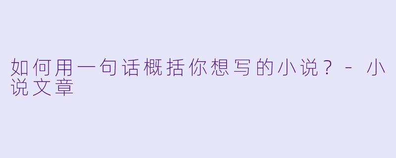如何用一句话概括你想写的小说？-小说文章