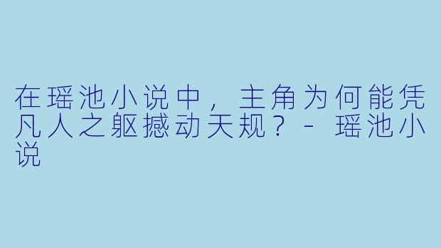 在瑶池小说中，主角为何能凭凡人之躯撼动天规？-瑶池小说