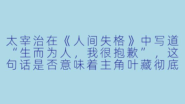 太宰治在《人间失格》中写道“生而为人，我很抱歉”，这句话是否意味着主角叶藏彻底否定了自己的生存价值？
