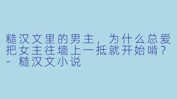糙汉文里的男主，为什么总爱把女主往墙上一抵就开始啃？-糙汉文小说