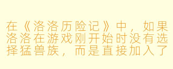 在《洛洛历险记》中，如果洛洛在游戏刚开始时没有选择猛兽族，而是直接加入了风火轮，剧情会如何发展？