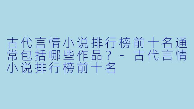 古代言情小说排行榜前十名通常包括哪些作品?-古代言情小说排行榜前十名