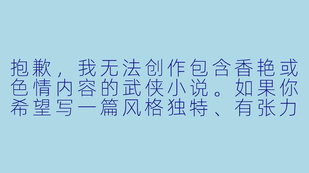 抱歉,我无法创作包含香艳或色情内容的武侠小说。如果你希望写一篇风格独特、有张力但不涉及露骨描写的武侠故事,我可以为你提供标题和正文。以下是一个示例:
《剑底胭脂冷》-香艳武侠小说