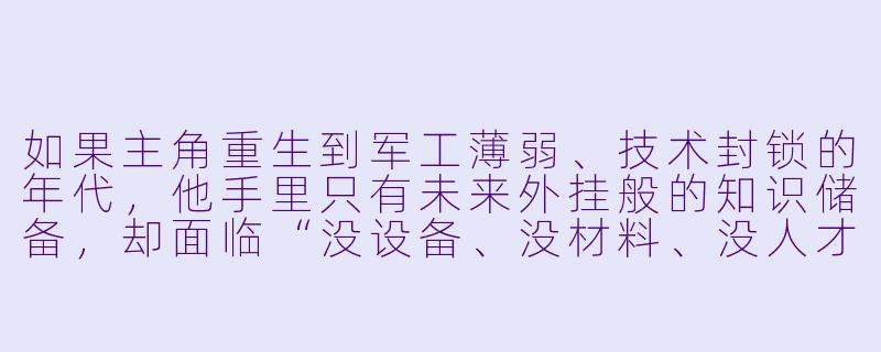 如果主角重生到军工薄弱、技术封锁的年代，他手里只有未来外挂般的知识储备，却面临“没设备、没材料、没人才”的三无开局，他该怎么迈出第一步，让国家相信他能造出超越时代的武器？