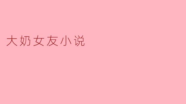 大奶女友小说