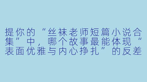 提你的“丝袜老师短篇小说合集”中，哪个故事最能体现“表面优雅与内心挣扎”的反差？能简单讲讲它的情节和你想表达的核心吗？
回-丝袜老师短篇小说合集
