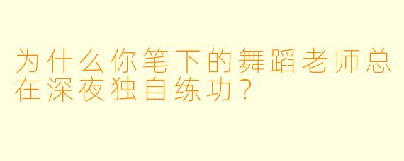 为什么你笔下的舞蹈老师总在深夜独自练功?