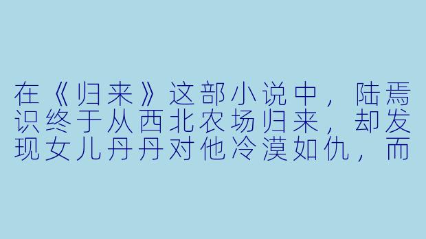 在《归来》这部小说中,陆焉识终于从西北农场归来,却发现女儿丹丹对他冷漠如仇,而妻子冯婉瑜却认不出他。这种“归来”为何比“离去”更令人心碎?