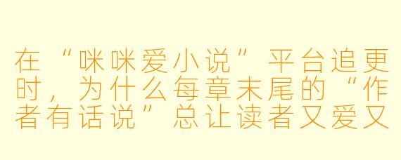 在“咪咪爱小说”平台追更时，为什么每章末尾的“作者有话说”总让读者又爱又恨？