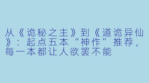 从《诡秘之主》到《道诡异仙》：起点五本“神作”推荐，每一本都让人欲罢不能