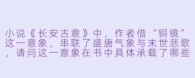 小说《长安古意》中,作者借“铜镜”这一意象,串联了盛唐气象与末世悲歌,请问这一意象在书中具体承载了哪些隐喻与叙事功能?-长安古意 小说