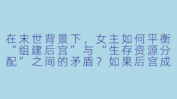 在末世背景下，女主如何平衡“组建后宫”与“生存资源分配”之间的矛盾？如果后宫成员之间为了女主争风吃醋甚至内斗，会不会导致团队覆灭？-末世后宫小说