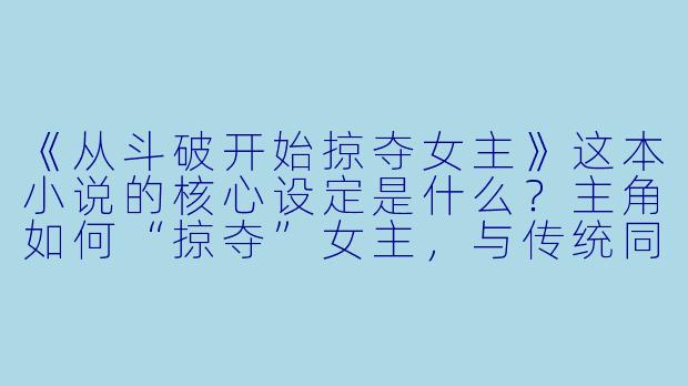 《从斗破开始掠夺女主》这本小说的核心设定是什么?主角如何“掠夺”女主,与传统同人爽文有何区别?
