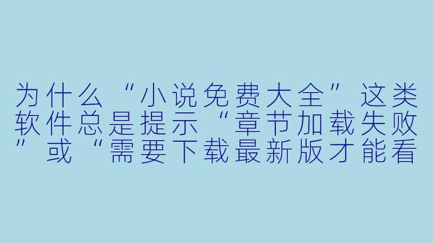 为什么“小说免费大全”这类软件总是提示“章节加载失败”或“需要下载最新版才能看”？-小说免费大全软件