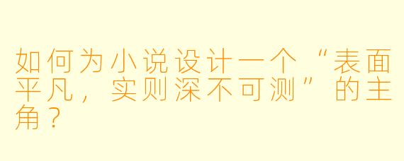 如何为小说设计一个“表面平凡,实则深不可测”的主角?