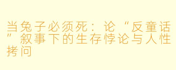 当兔子必须死：论“反童话”叙事下的生存悖论与人性拷问