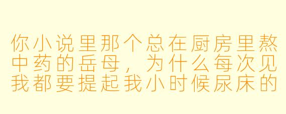 你小说里那个总在厨房里熬中药的岳母,为什么每次见我都要提起我小时候尿床的事?
