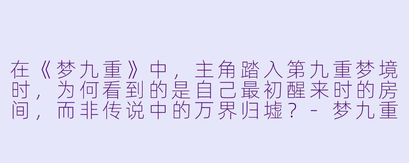 在《梦九重》中，主角踏入第九重梦境时，为何看到的是自己最初醒来时的房间，而非传说中的万界归墟？