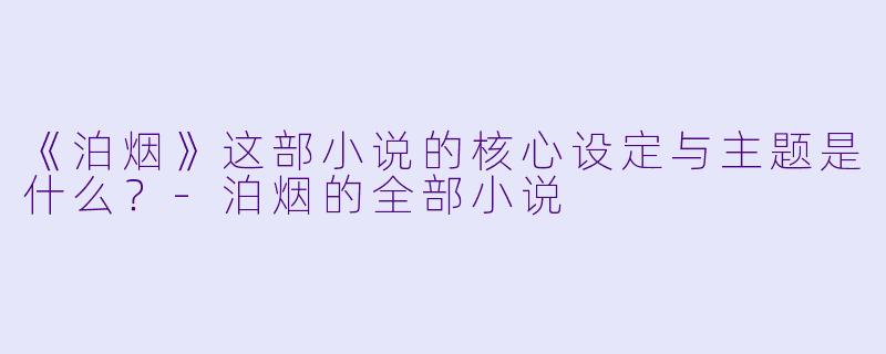 《泊烟》这部小说的核心设定与主题是什么?-泊烟的全部小说