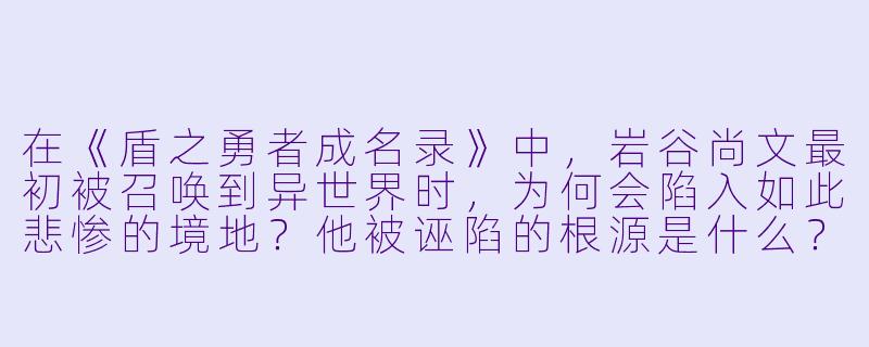 在《盾之勇者成名录》中,岩谷尚文最初被召唤到异世界时,为何会陷入如此悲惨的境地?他被诬陷的根源是什么?-盾之勇者成名录小说