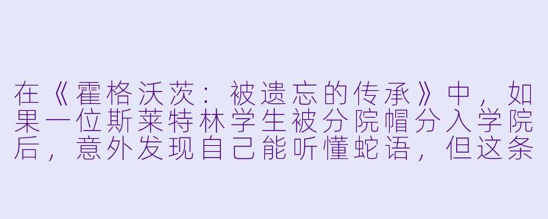 在《霍格沃茨：被遗忘的传承》中，如果一位斯莱特林学生被分院帽分入学院后，意外发现自己能听懂蛇语，但这条“蛇”其实是霍格沃茨城堡地下沉睡千年的古老魔法脉络的化身——它会如何改变主角在魔法史课上的表现，以及他与麻瓜出身同学的相处方式？-霍格沃兹小说