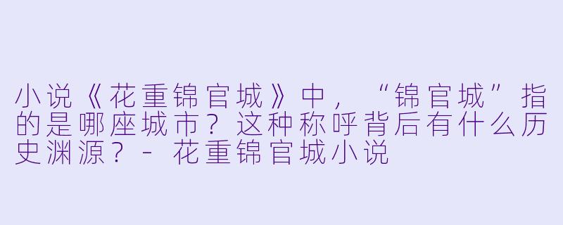 小说《花重锦官城》中,“锦官城”指的是哪座城市?这种称呼背后有什么历史渊源?-花重锦官城小说