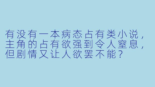 有没有一本病态占有类小说，主角的占有欲强到令人窒息，但剧情又让人欲罢不能？