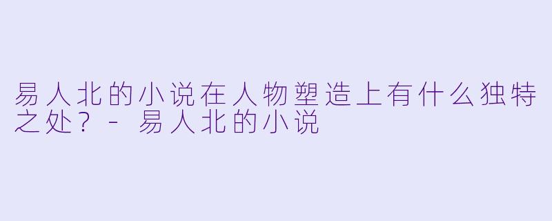 易人北的小说在人物塑造上有什么独特之处？-易人北的小说