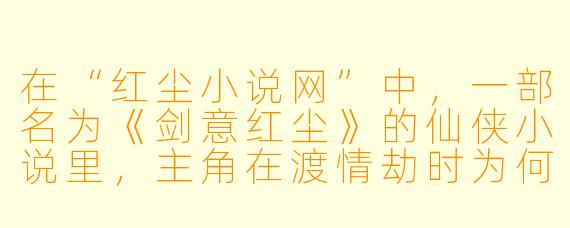 在“红尘小说网”中,一部名为《剑意红尘》的仙侠小说里,主角在渡情劫时为何必须亲手斩断与凡间妻子的羁绊?这是否意味着修仙必须无情?