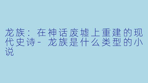 龙族：在神话废墟上重建的现代史诗-龙族是什么类型的小说