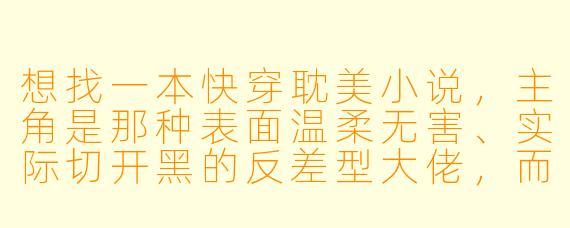 想找一本快穿耽美小说，主角是那种表面温柔无害、实际切开黑的反差型大佬，而且每个小世界都智商在线、剧情紧凑不拖沓，最好有感情线水到渠成、不强行虐的，有推荐吗？