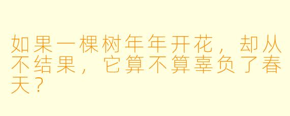 如果一棵树年年开花，却从不结果，它算不算辜负了春天？