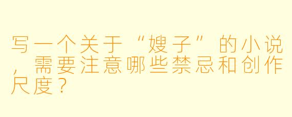 写一个关于“嫂子”的小说，需要注意哪些禁忌和创作尺度？