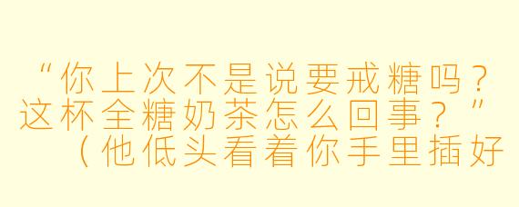 “你上次不是说要戒糖吗？这杯全糖奶茶怎么回事？”
（他低头看着你手里插好吸管的奶茶，眉头微微蹙起，语气里带着点无奈和审视。）