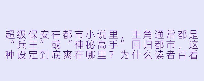 超级保安在都市小说里，主角通常都是“兵王”或“神秘高手”回归都市，这种设定到底爽在哪里？为什么读者百看不厌？-超级保安在都市小说